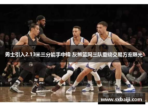 勇士引入2.13米三分能手中锋 灰熊篮网三队重磅交易方案曝光