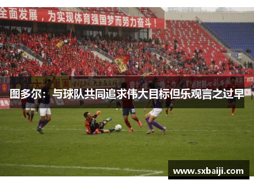 图多尔：与球队共同追求伟大目标但乐观言之过早
