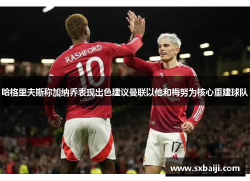 哈格里夫斯称加纳乔表现出色建议曼联以他和梅努为核心重建球队