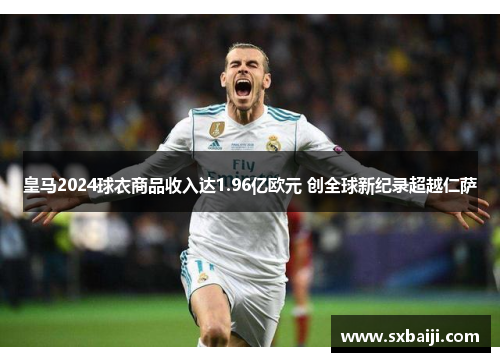 皇马2024球衣商品收入达1.96亿欧元 创全球新纪录超越仁萨