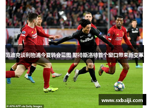 范迪克谈利物浦今夏转会蓝图 期待斯洛特首个窗口带来新变革
