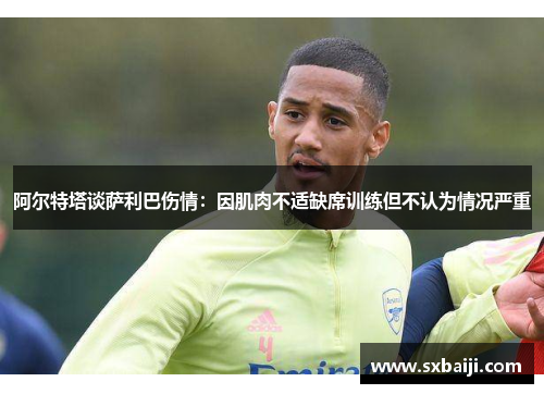 阿尔特塔谈萨利巴伤情：因肌肉不适缺席训练但不认为情况严重