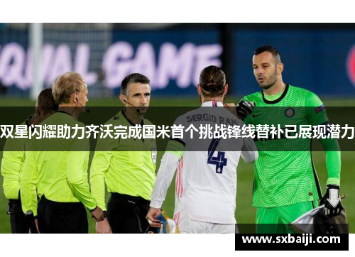 双星闪耀助力齐沃完成国米首个挑战锋线替补已展现潜力