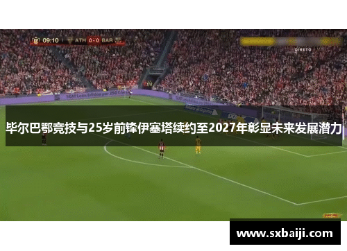 毕尔巴鄂竞技与25岁前锋伊塞塔续约至2027年彰显未来发展潜力