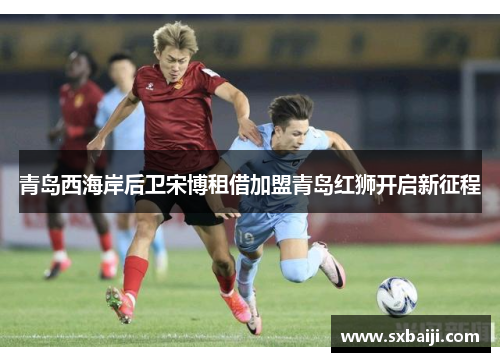 青岛西海岸后卫宋博租借加盟青岛红狮开启新征程