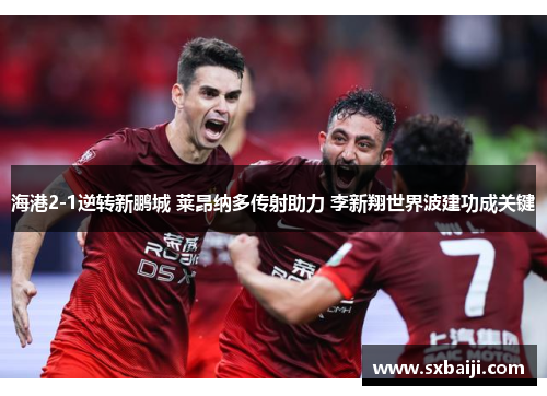 海港2-1逆转新鹏城 莱昂纳多传射助力 李新翔世界波建功成关键