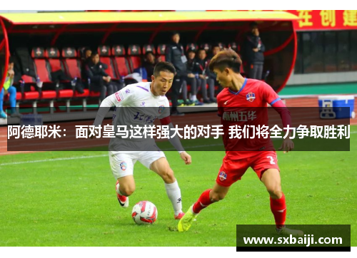 阿德耶米：面对皇马这样强大的对手 我们将全力争取胜利