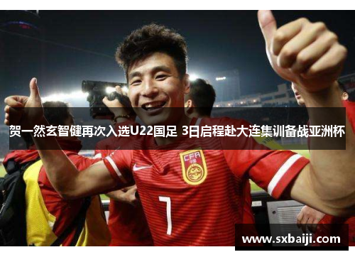 贺一然玄智健再次入选U22国足 3日启程赴大连集训备战亚洲杯