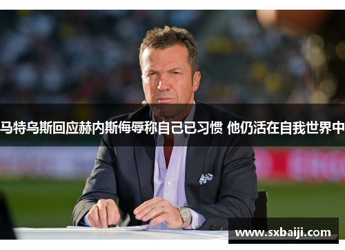 马特乌斯回应赫内斯侮辱称自己已习惯 他仍活在自我世界中