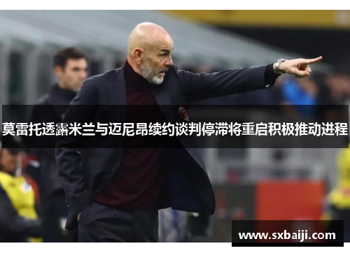 莫雷托透露米兰与迈尼昂续约谈判停滞将重启积极推动进程